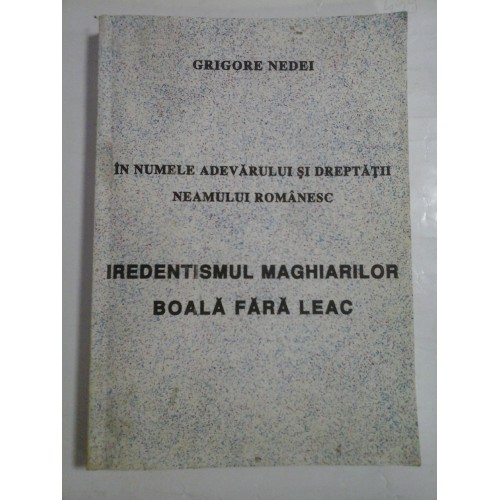IN NUMELE ADEVARULUI SI DREPTATII NEAMULUI ROMANESC * IREDENTISMUL MAGHIARILOR BOALA FARA LEAC - GRIGORE NEDEI IN NUMELE ADEVARULUI SI DREPTATII NEAMULUI ROMANESC * IREDENTISMUL MAGHIARILOR BOALA FARA LEAC - GRIGORE NEDEI